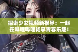 探索少女视频新视界：一起在哔哩哔哩畅享青春乐趣！