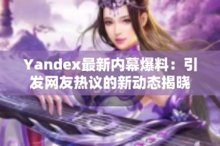 Yandex最新内幕爆料：引发网友热议的新动态揭晓