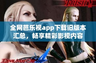 全网芭乐视app下载旧版本汇总，畅享精彩影视内容