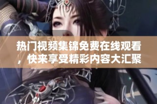 热门视频集锦免费在线观看，快来享受精彩内容大汇聚