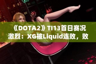 《DOTA2》TI13首日赛况激烈：XG被Liquid连败，败者组前景堪忧