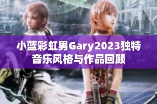 小蓝彩虹男Gary2023独特音乐风格与作品回顾