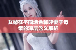 女婿在不同场合称呼妻子母亲的深层含义解析