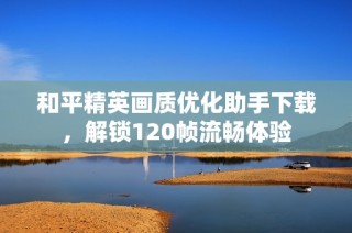 和平精英画质优化助手下载，解锁120帧流畅体验