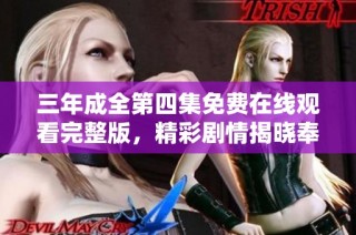 三年成全第四集免费在线观看完整版，精彩剧情揭晓奉上