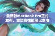 最新款MacBook Pro正式发布，重塑高性能笔记本电脑体验