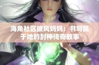 海角社区披风妈妈：书写属于她的封神传奇故事