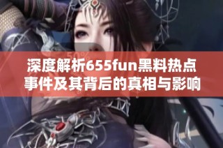 深度解析655fun黑料热点事件及其背后的真相与影响