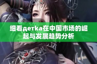 细看детka在中国市场的崛起与发展趋势分析