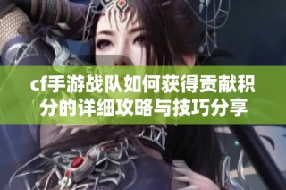 cf手游战队如何获得贡献积分的详细攻略与技巧分享