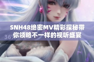 SNH48绝密MV精彩探秘带你领略不一样的视听盛宴