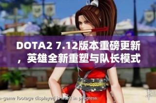 DOTA2 7.12版本重磅更新，英雄全新重塑与队长模式亮相！