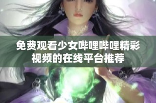 免费观看少女哔哩哔哩精彩视频的在线平台推荐