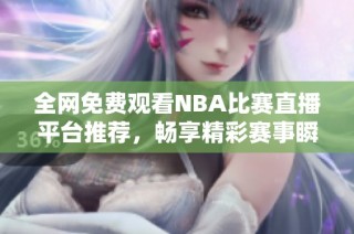 全网免费观看NBA比赛直播平台推荐，畅享精彩赛事瞬间