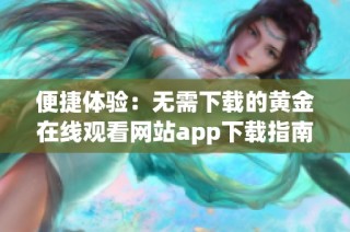 便捷体验：无需下载的黄金在线观看网站app下载指南