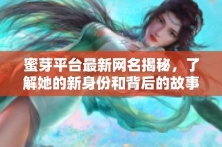 蜜芽平台最新网名揭秘，了解她的新身份和背后的故事