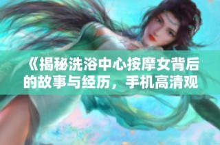 《揭秘洗浴中心按摩女背后的故事与经历，手机高清观看》