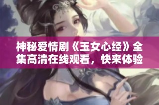 神秘爱情剧《玉女心经》全集高清在线观看，快来体验吧！