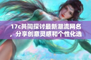 17c共同探讨最新潮流网名，分享创意灵感和个性化选择