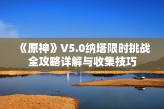 《原神》V5.0纳塔限时挑战全攻略详解与收集技巧