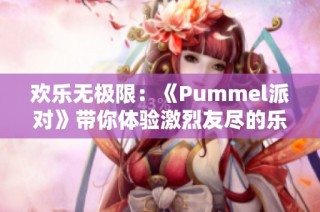 欢乐无极限：《Pummel派对》带你体验激烈友尽的乐趣