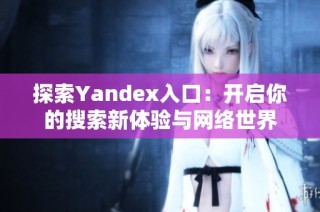 探索Yandex入口：开启你的搜索新体验与网络世界