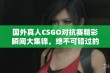 国外真人CSGO对抗赛精彩瞬间大集锦，绝不可错过的战斗盛宴