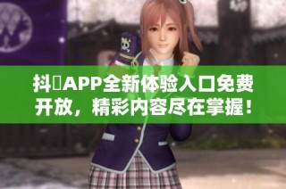 抖抈APP全新体验入口免费开放，精彩内容尽在掌握！