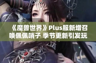 《魔兽世界》Plus服新增召唤佩佩哨子 季节更新引发玩家热议