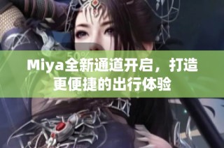 Miya全新通道开启，打造更便捷的出行体验