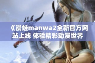 《漫蛙manwa2全新官方网站上线 体验精彩动漫世界》