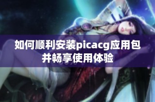 如何顺利安装picacg应用包并畅享使用体验