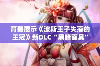 育碧展示《波斯王子失落的王冠》新DLC“黑暗面具”精彩内容解析