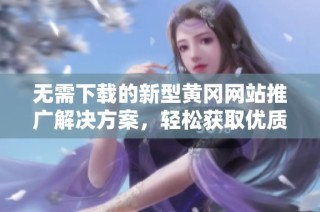 无需下载的新型黄冈网站推广解决方案，轻松获取优质资源