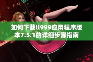 如何下载ll999应用程序版本7.5.1的详细步骤指南