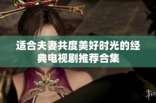 适合夫妻共度美好时光的经典电视剧推荐合集