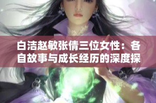 白洁赵敏张倩三位女性：各自故事与成长经历的深度探讨