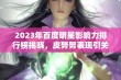 2023年百度明星影响力排行榜揭晓，皮努努表现引关注