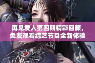 再见爱人第四期精彩回顾，免费观看综艺节目全新体验