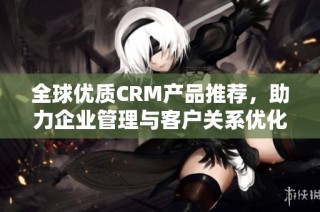 全球优质CRM产品推荐，助力企业管理与客户关系优化