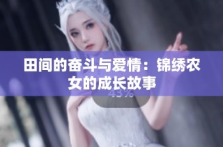 田间的奋斗与爱情：锦绣农女的成长故事