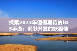 探索2023年值得期待的iOS手游：沉默开发的妖狐传记揭秘