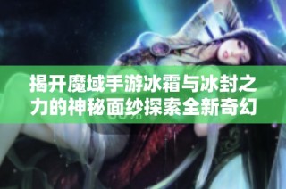 揭开魔域手游冰霜与冰封之力的神秘面纱探索全新奇幻世界