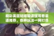 精彩美丽姑娘国语版观看渠道推荐，各种玩法一网打尽