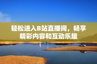 轻松进入B站直播间，畅享精彩内容和互动乐趣