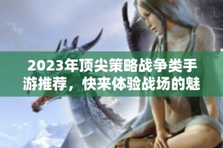 2023年顶尖策略战争类手游推荐，快来体验战场的魅力！