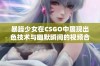 暴躁少女在CSGO中展现出色技术与幽默瞬间的视频合集