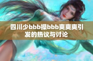 四川少bbb搡bbb爽爽爽引发的热议与讨论