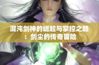 混沌剑神的崛起与掌控之路：剑尘的传奇冒险