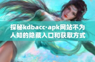 探秘kdbacc·apk网站不为人知的隐藏入口和获取方式